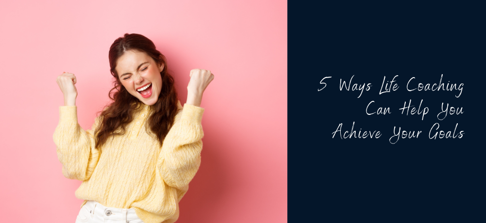 5 Ways Life Coaching Can Help You Achieve Your Goals